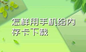 怎样用手机给内存卡下载