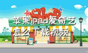 苹果ipad爱奇艺怎么下载视频