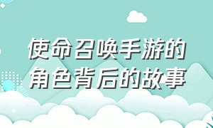 使命召唤手游的角色背后的故事（使命召唤手游所有人物的来历）