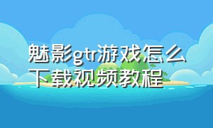 魅影gtr游戏怎么下载视频教程（魅影gtr）