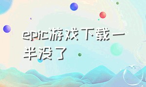 epic游戏下载一半没了（epic游戏已下载但游戏库找不到）