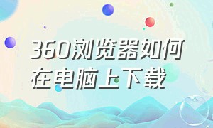 360浏览器如何在电脑上下载