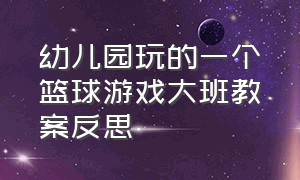 幼儿园玩的一个篮球游戏大班教案反思（幼儿园玩的一个篮球游戏大班教案反思）