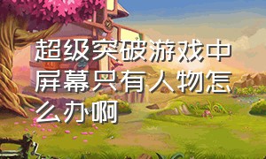 超级突破游戏中屏幕只有人物怎么办啊