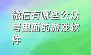 微信有哪些公众号里面的游戏软件（微信公众号哪个可以免费玩游戏）