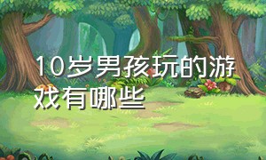 10岁男孩玩的游戏有哪些（10岁以上小孩能玩的游戏是什么）