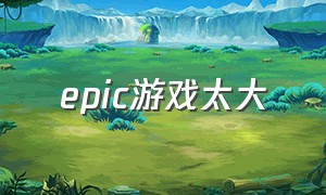 epic游戏太大（epic游戏内存咋这么小啊）