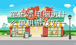 笔记本电脑玩什么单机游戏好一点