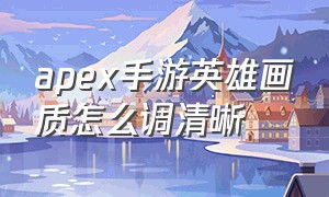 apex手游英雄画质怎么调清晰（apex手游版怎么调画质到最好）