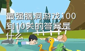 最强脑洞游戏100到10关的答案是什么（最强脑洞游戏30关到40关答案）