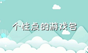 个性点的游戏名（有内涵的简短游戏名）