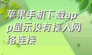 苹果手机下载app显示没有接入网络连接（苹果下载app怎么显示无互联网连接）