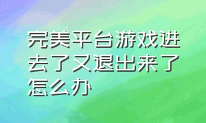 完美平台游戏进去了又退出来了怎么办