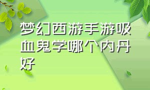 梦幻西游手游吸血鬼学哪个内丹好