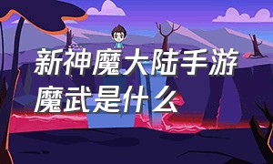 新神魔大陆手游魔武是什么（新神魔大陆手游红色卡牌有什么用）