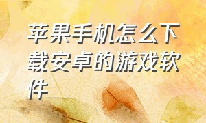 苹果手机怎么下载安卓的游戏软件