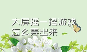 大屏摇一摇游戏怎么弄出来