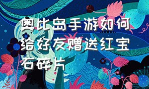 奥比岛手游如何给好友赠送红宝石碎片（奥比岛送的红宝石可以交易吗）