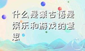 什么是蒙古语是娱乐和游戏的意思