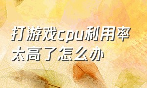 打游戏cpu利用率太高了怎么办