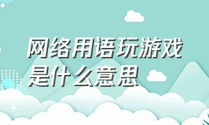 网络用语玩游戏是什么意思