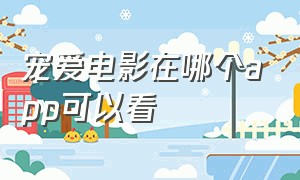 宠爱电影在哪个app可以看（宠爱完整版电影在什么里面看）