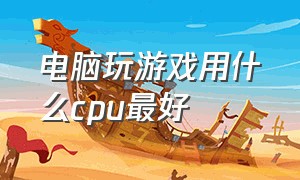 电脑玩游戏用什么cpu最好（电脑玩游戏cpu最好的是哪个）