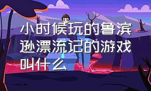 小时候玩的鲁滨逊漂流记的游戏叫什么（鲁滨逊漂流记的单机手游）