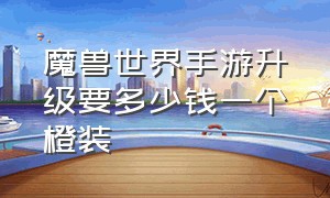 魔兽世界手游升级要多少钱一个橙装