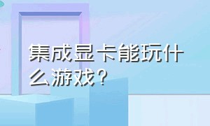 集成显卡能玩什么游戏?（集成显卡能玩什么游戏steam）