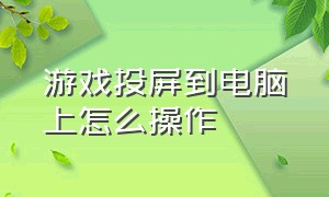 游戏投屏到电脑上怎么操作