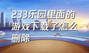 233乐园里面的游戏下载了怎么删除