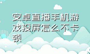 安卓直播手机游戏投屏怎么不卡顿