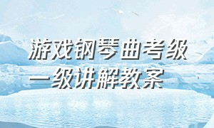 游戏钢琴曲考级一级讲解教案（钢琴考级七级儿童舞曲讲解）