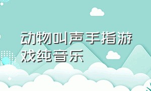 动物叫声手指游戏纯音乐