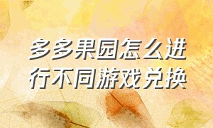 多多果园怎么进行不同游戏兑换