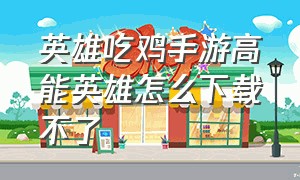 英雄吃鸡手游高能英雄怎么下载不了