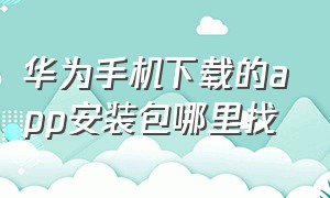 华为手机下载的app安装包哪里找