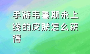 手游韦鲁斯未上线的皮肤怎么获得（手游韦鲁斯未上线的皮肤怎么获得视频）