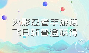 火影忍者手游猿飞日斩普通获得