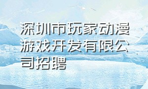 深圳市玩家动漫游戏开发有限公司招聘