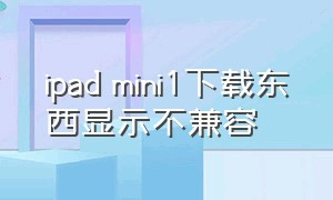 ipad mini1下载东西显示不兼容