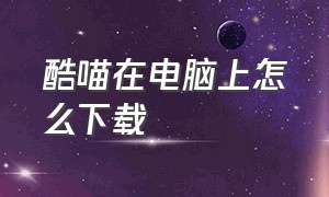 酷喵在电脑上怎么下载