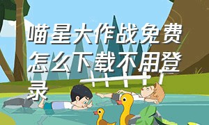 喵星大作战免费怎么下载不用登录