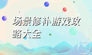 场景修补游戏攻略大全（修复破旧小屋游戏攻略）