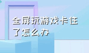 全屏玩游戏卡住了怎么办