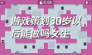 游戏策划30岁以后能做吗女生（游戏策划30岁以后能做吗女生可以做吗）