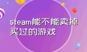 steam能不能卖掉买过的游戏