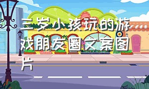 三岁小孩玩的游戏朋友圈文案图片