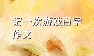 记一次游戏百字作文（记一次游戏百字作文四年级）